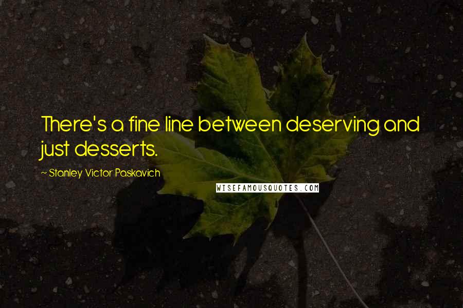 Stanley Victor Paskavich Quotes: There's a fine line between deserving and just desserts.