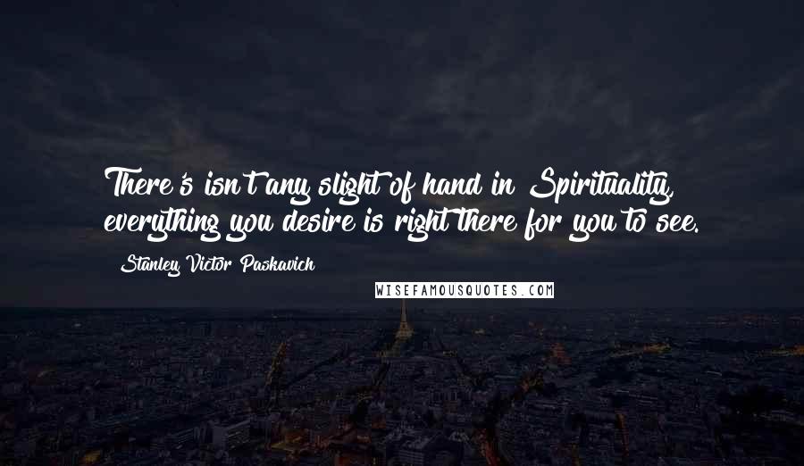 Stanley Victor Paskavich Quotes: There's isn't any slight of hand in Spirituality, everything you desire is right there for you to see.