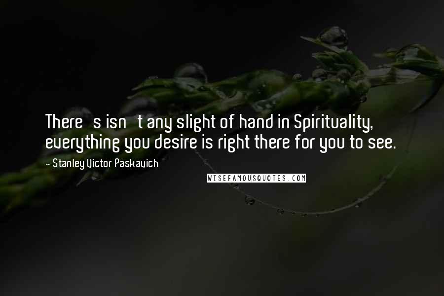 Stanley Victor Paskavich Quotes: There's isn't any slight of hand in Spirituality, everything you desire is right there for you to see.