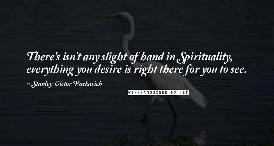 Stanley Victor Paskavich Quotes: There's isn't any slight of hand in Spirituality, everything you desire is right there for you to see.