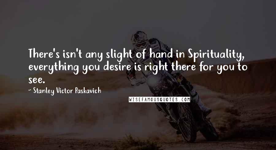 Stanley Victor Paskavich Quotes: There's isn't any slight of hand in Spirituality, everything you desire is right there for you to see.