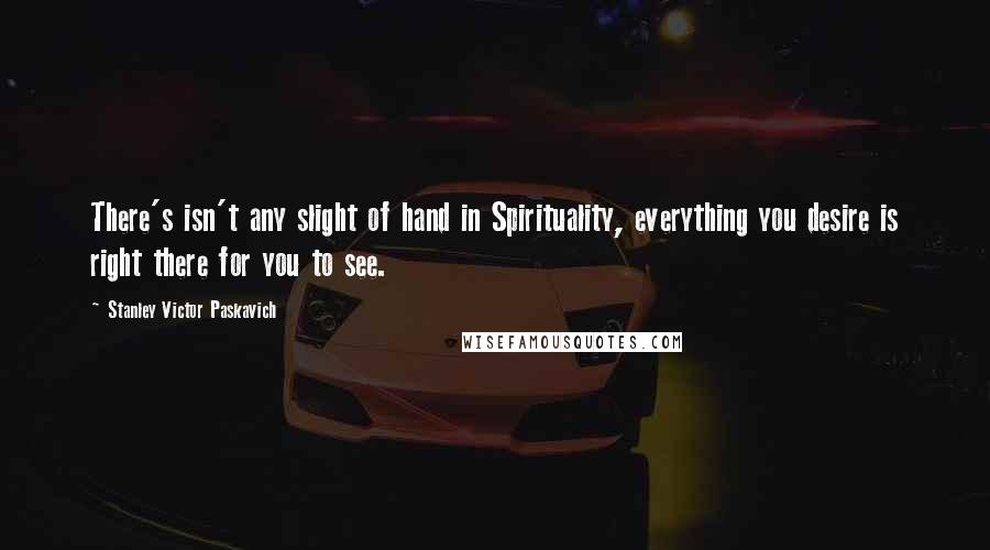 Stanley Victor Paskavich Quotes: There's isn't any slight of hand in Spirituality, everything you desire is right there for you to see.