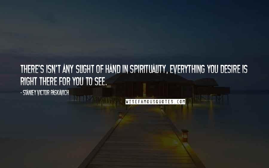 Stanley Victor Paskavich Quotes: There's isn't any slight of hand in Spirituality, everything you desire is right there for you to see.