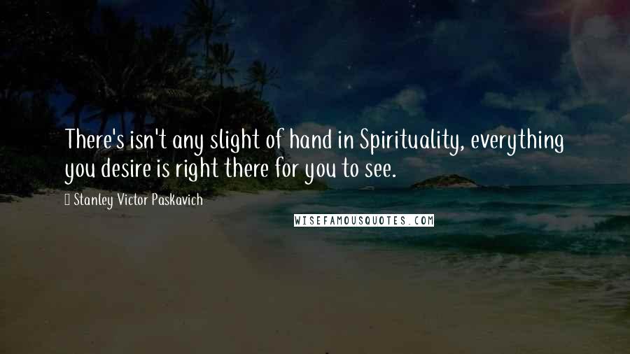 Stanley Victor Paskavich Quotes: There's isn't any slight of hand in Spirituality, everything you desire is right there for you to see.