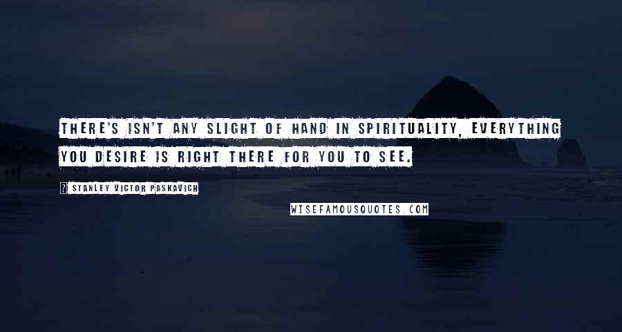 Stanley Victor Paskavich Quotes: There's isn't any slight of hand in Spirituality, everything you desire is right there for you to see.