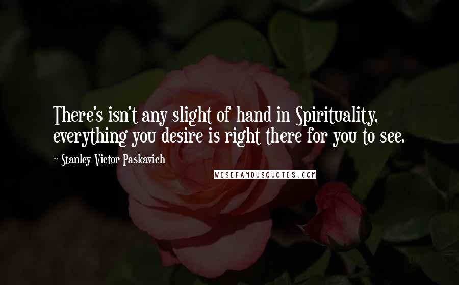 Stanley Victor Paskavich Quotes: There's isn't any slight of hand in Spirituality, everything you desire is right there for you to see.