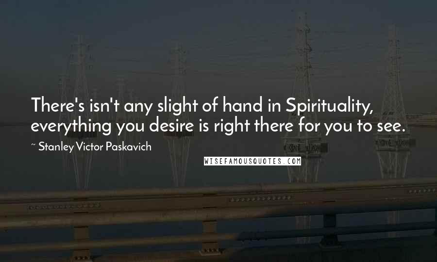 Stanley Victor Paskavich Quotes: There's isn't any slight of hand in Spirituality, everything you desire is right there for you to see.