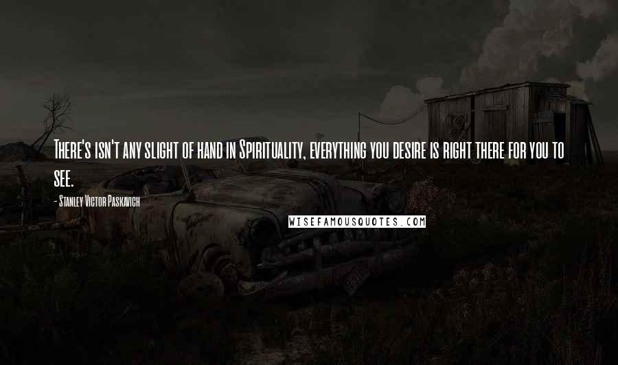 Stanley Victor Paskavich Quotes: There's isn't any slight of hand in Spirituality, everything you desire is right there for you to see.