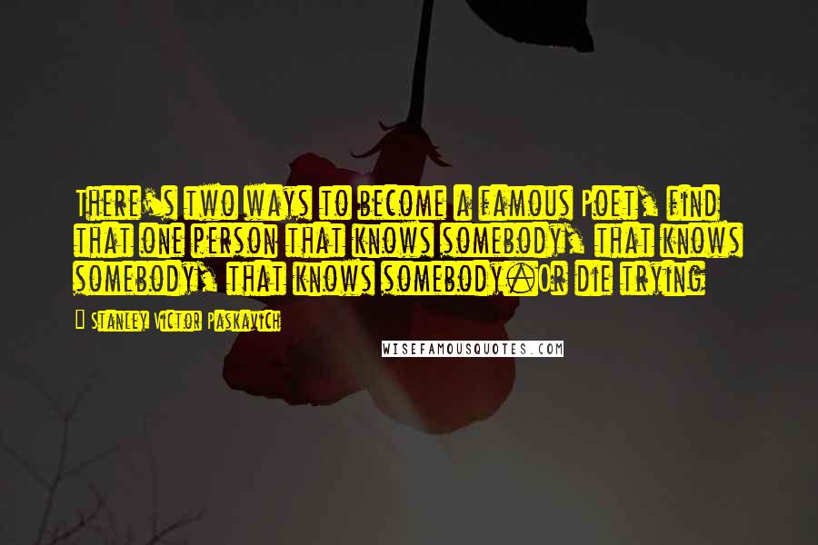 Stanley Victor Paskavich Quotes: There's two ways to become a famous Poet, find that one person that knows somebody, that knows somebody, that knows somebody.Or die trying