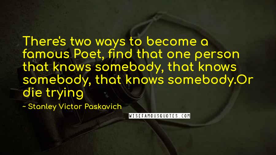 Stanley Victor Paskavich Quotes: There's two ways to become a famous Poet, find that one person that knows somebody, that knows somebody, that knows somebody.Or die trying
