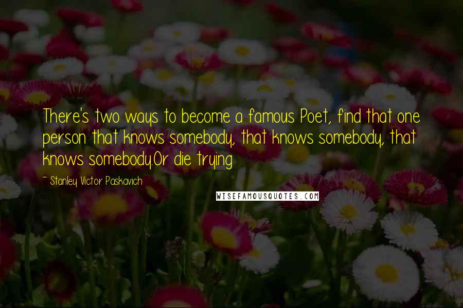 Stanley Victor Paskavich Quotes: There's two ways to become a famous Poet, find that one person that knows somebody, that knows somebody, that knows somebody.Or die trying