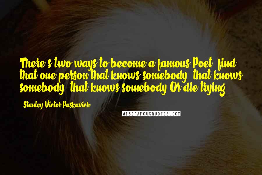 Stanley Victor Paskavich Quotes: There's two ways to become a famous Poet, find that one person that knows somebody, that knows somebody, that knows somebody.Or die trying