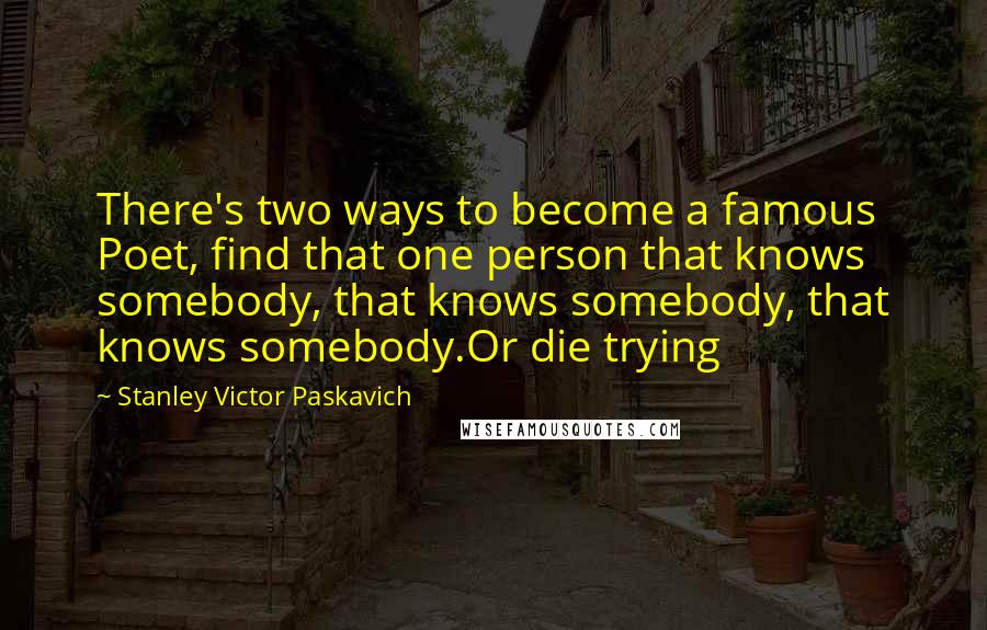 Stanley Victor Paskavich Quotes: There's two ways to become a famous Poet, find that one person that knows somebody, that knows somebody, that knows somebody.Or die trying