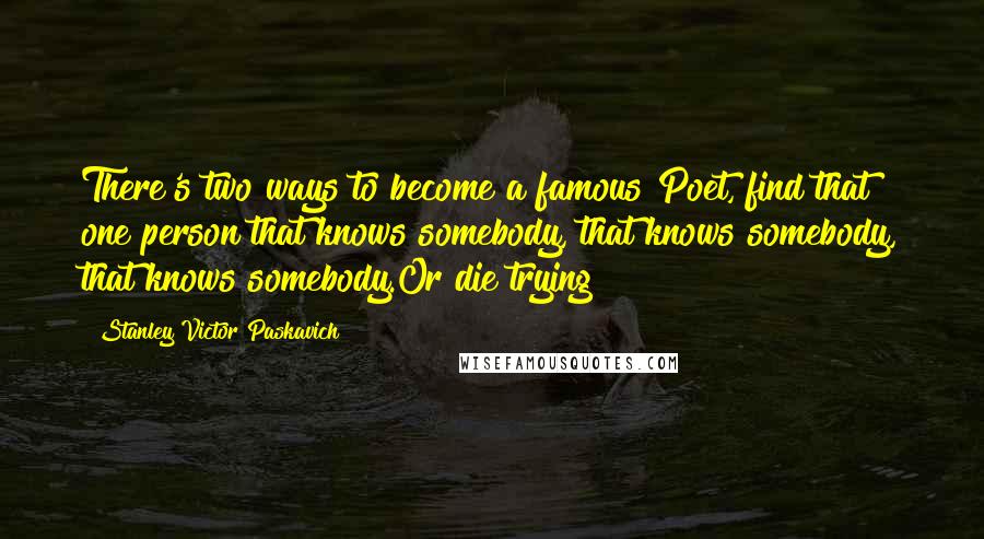 Stanley Victor Paskavich Quotes: There's two ways to become a famous Poet, find that one person that knows somebody, that knows somebody, that knows somebody.Or die trying