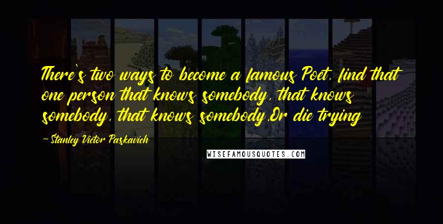 Stanley Victor Paskavich Quotes: There's two ways to become a famous Poet, find that one person that knows somebody, that knows somebody, that knows somebody.Or die trying