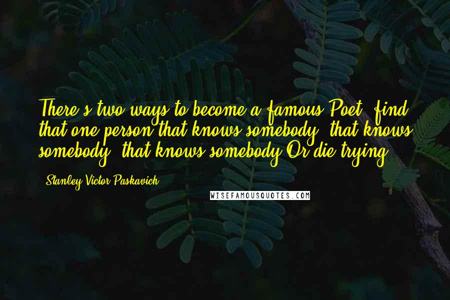 Stanley Victor Paskavich Quotes: There's two ways to become a famous Poet, find that one person that knows somebody, that knows somebody, that knows somebody.Or die trying