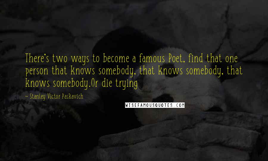 Stanley Victor Paskavich Quotes: There's two ways to become a famous Poet, find that one person that knows somebody, that knows somebody, that knows somebody.Or die trying