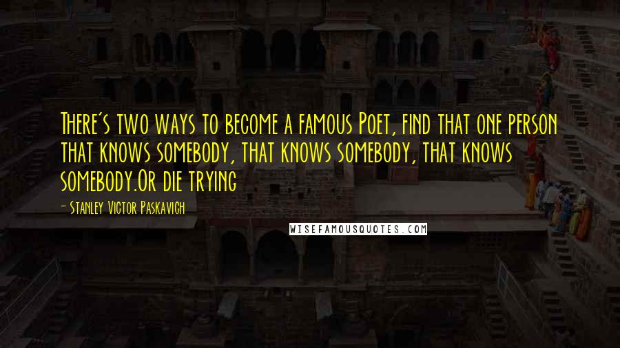 Stanley Victor Paskavich Quotes: There's two ways to become a famous Poet, find that one person that knows somebody, that knows somebody, that knows somebody.Or die trying