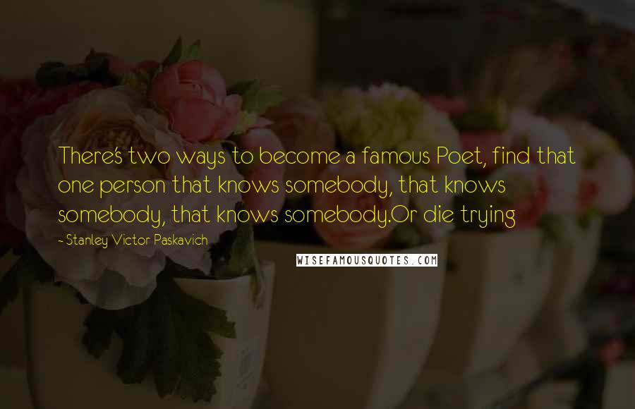 Stanley Victor Paskavich Quotes: There's two ways to become a famous Poet, find that one person that knows somebody, that knows somebody, that knows somebody.Or die trying