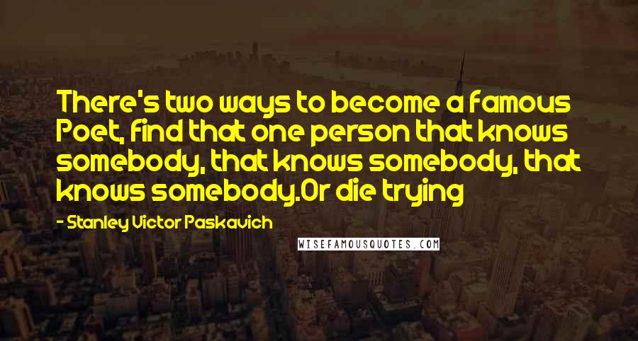 Stanley Victor Paskavich Quotes: There's two ways to become a famous Poet, find that one person that knows somebody, that knows somebody, that knows somebody.Or die trying