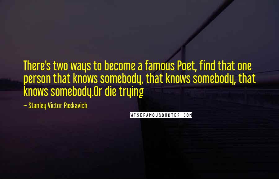 Stanley Victor Paskavich Quotes: There's two ways to become a famous Poet, find that one person that knows somebody, that knows somebody, that knows somebody.Or die trying