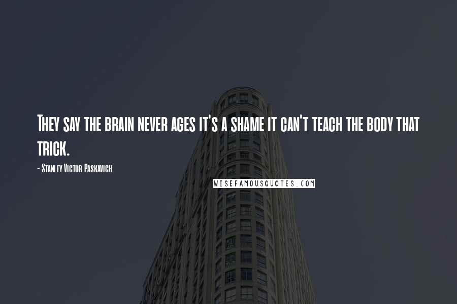 Stanley Victor Paskavich Quotes: They say the brain never ages it's a shame it can't teach the body that trick.