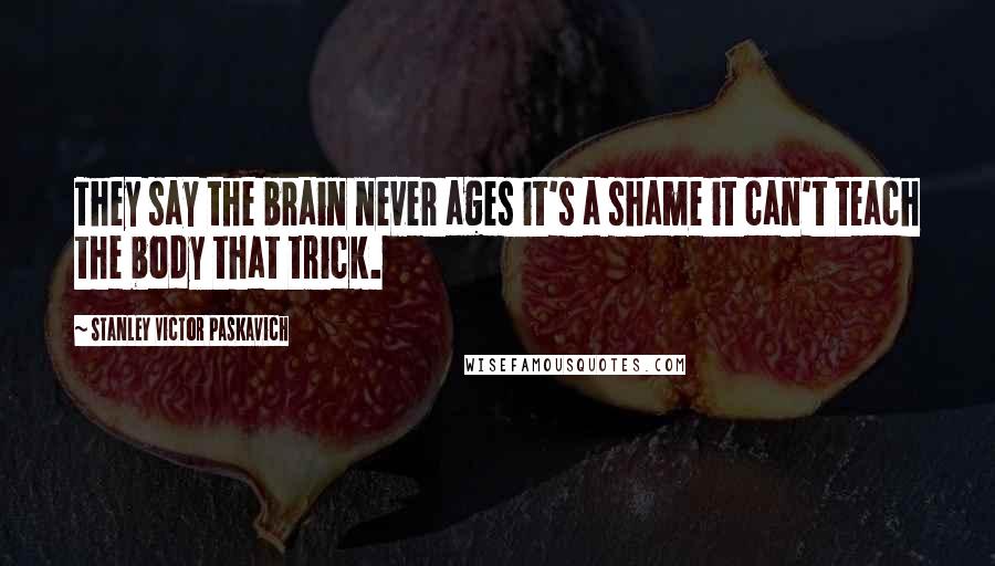 Stanley Victor Paskavich Quotes: They say the brain never ages it's a shame it can't teach the body that trick.