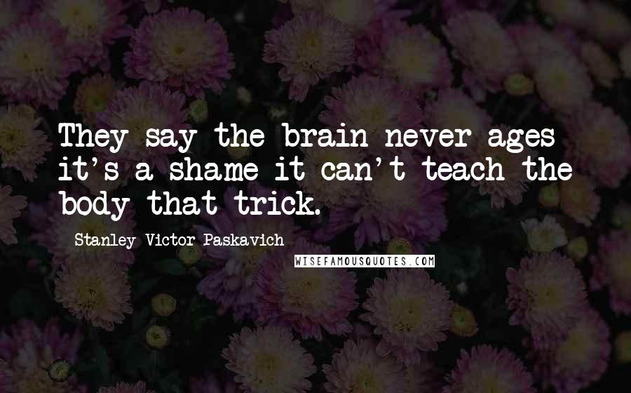 Stanley Victor Paskavich Quotes: They say the brain never ages it's a shame it can't teach the body that trick.