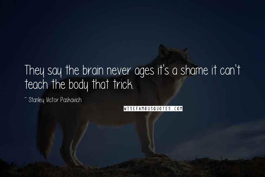 Stanley Victor Paskavich Quotes: They say the brain never ages it's a shame it can't teach the body that trick.