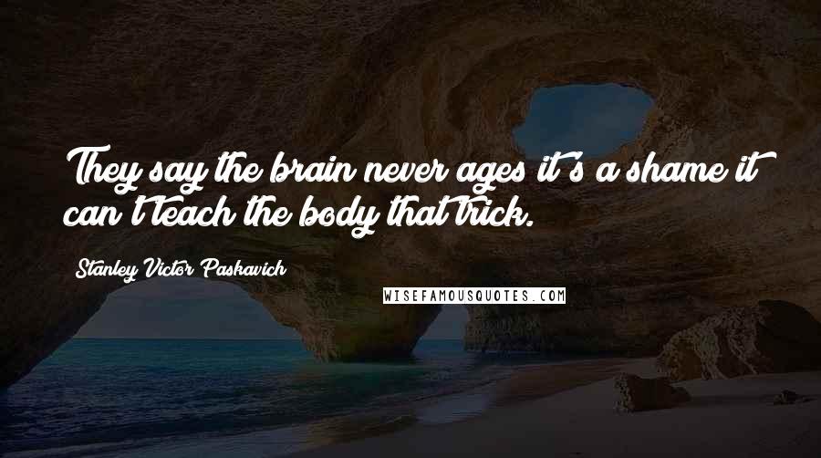 Stanley Victor Paskavich Quotes: They say the brain never ages it's a shame it can't teach the body that trick.