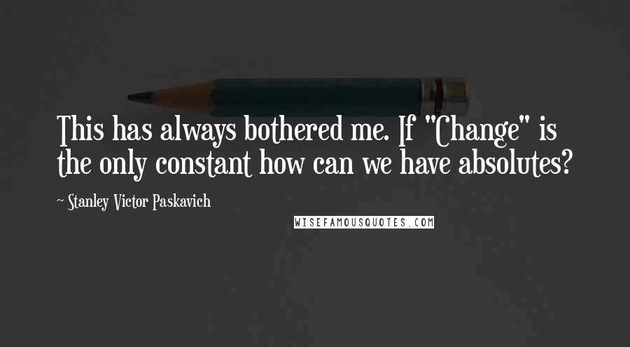 Stanley Victor Paskavich Quotes: This has always bothered me. If "Change" is the only constant how can we have absolutes?