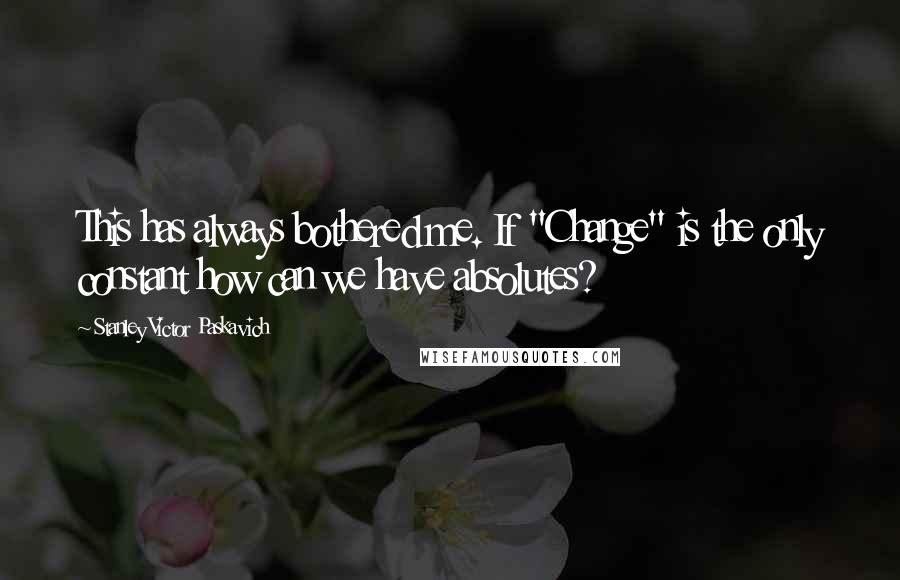 Stanley Victor Paskavich Quotes: This has always bothered me. If "Change" is the only constant how can we have absolutes?