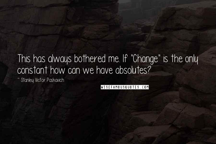Stanley Victor Paskavich Quotes: This has always bothered me. If "Change" is the only constant how can we have absolutes?