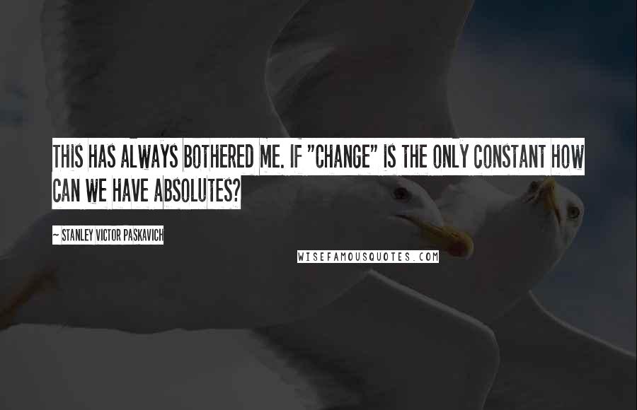Stanley Victor Paskavich Quotes: This has always bothered me. If "Change" is the only constant how can we have absolutes?