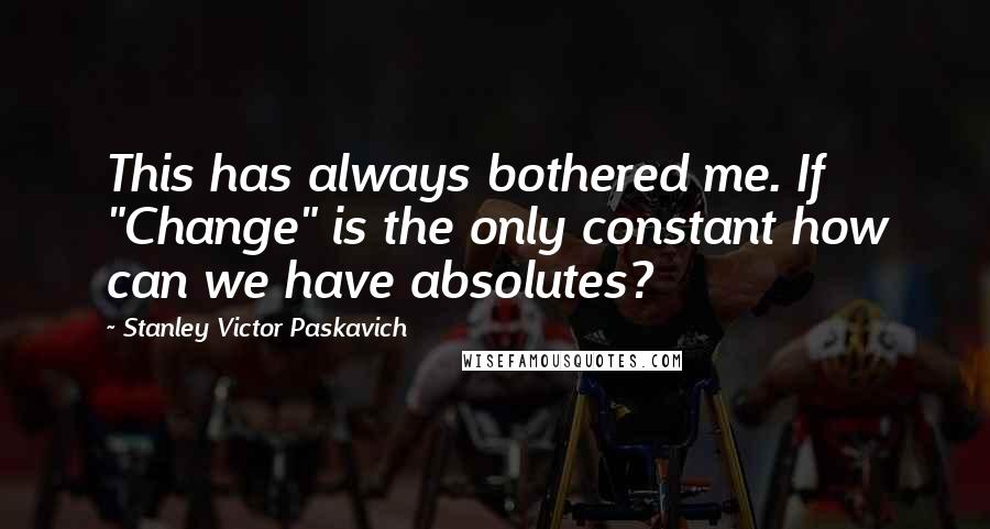 Stanley Victor Paskavich Quotes: This has always bothered me. If "Change" is the only constant how can we have absolutes?