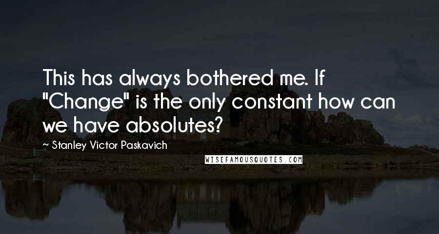 Stanley Victor Paskavich Quotes: This has always bothered me. If "Change" is the only constant how can we have absolutes?