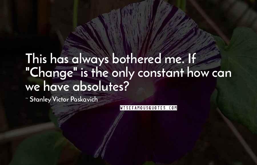 Stanley Victor Paskavich Quotes: This has always bothered me. If "Change" is the only constant how can we have absolutes?