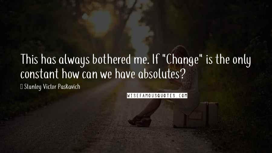 Stanley Victor Paskavich Quotes: This has always bothered me. If "Change" is the only constant how can we have absolutes?