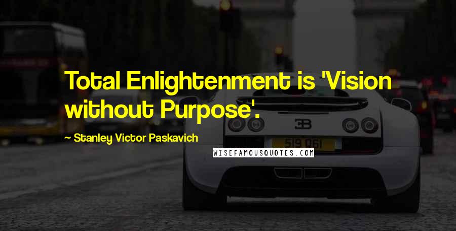 Stanley Victor Paskavich Quotes: Total Enlightenment is 'Vision without Purpose'.
