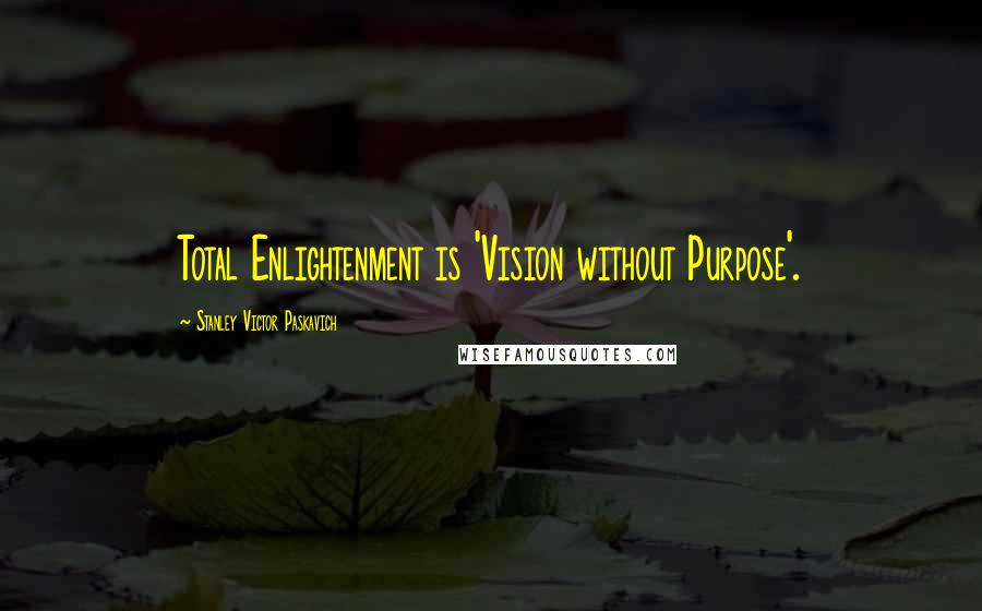 Stanley Victor Paskavich Quotes: Total Enlightenment is 'Vision without Purpose'.