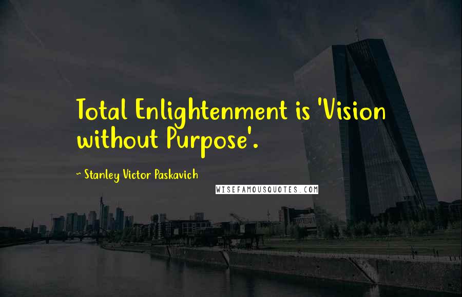 Stanley Victor Paskavich Quotes: Total Enlightenment is 'Vision without Purpose'.