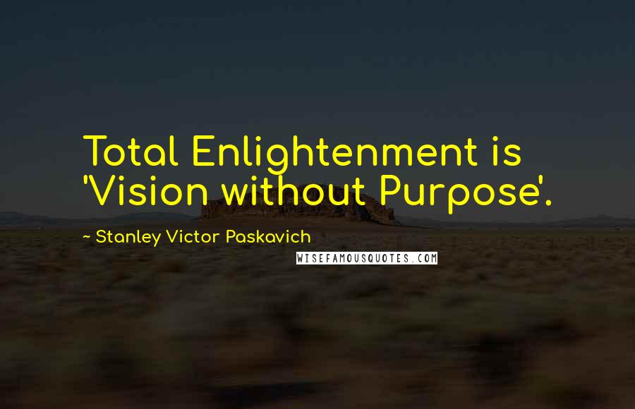 Stanley Victor Paskavich Quotes: Total Enlightenment is 'Vision without Purpose'.