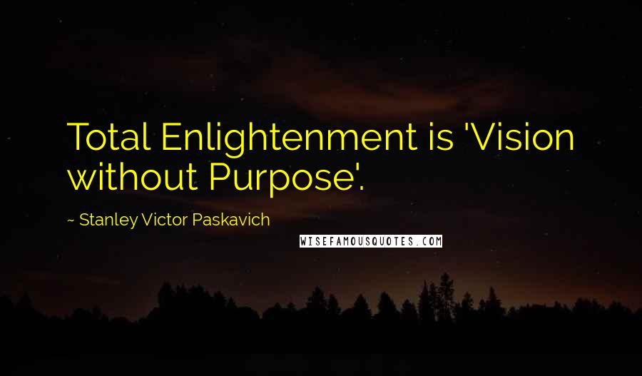 Stanley Victor Paskavich Quotes: Total Enlightenment is 'Vision without Purpose'.