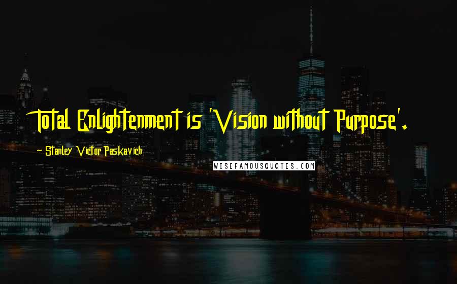 Stanley Victor Paskavich Quotes: Total Enlightenment is 'Vision without Purpose'.