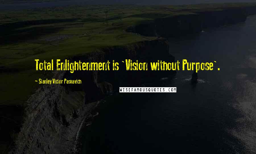 Stanley Victor Paskavich Quotes: Total Enlightenment is 'Vision without Purpose'.