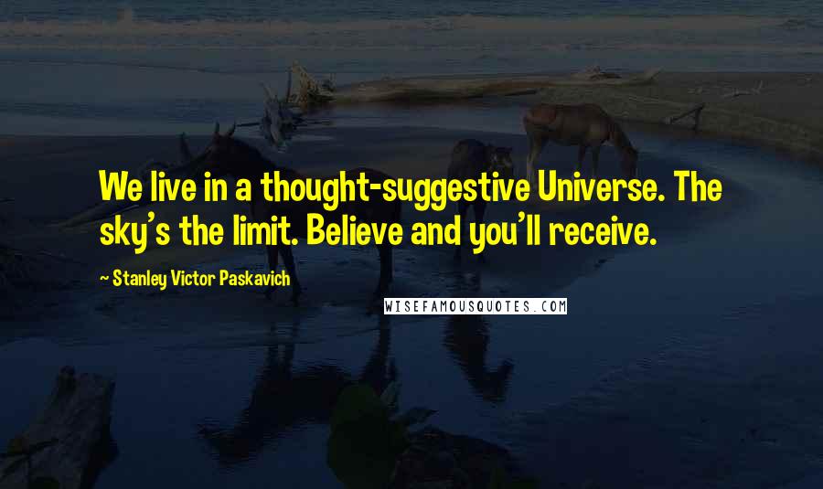 Stanley Victor Paskavich Quotes: We live in a thought-suggestive Universe. The sky's the limit. Believe and you'll receive.