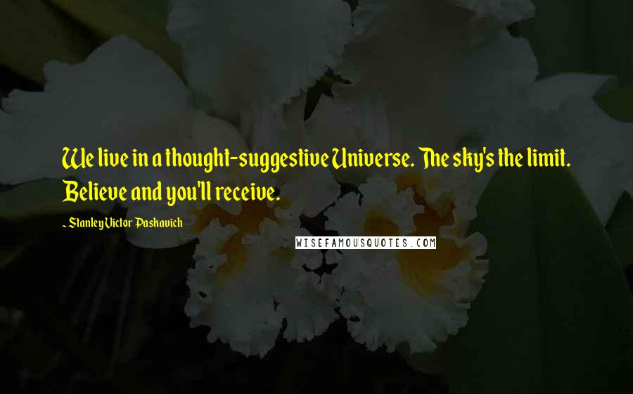 Stanley Victor Paskavich Quotes: We live in a thought-suggestive Universe. The sky's the limit. Believe and you'll receive.