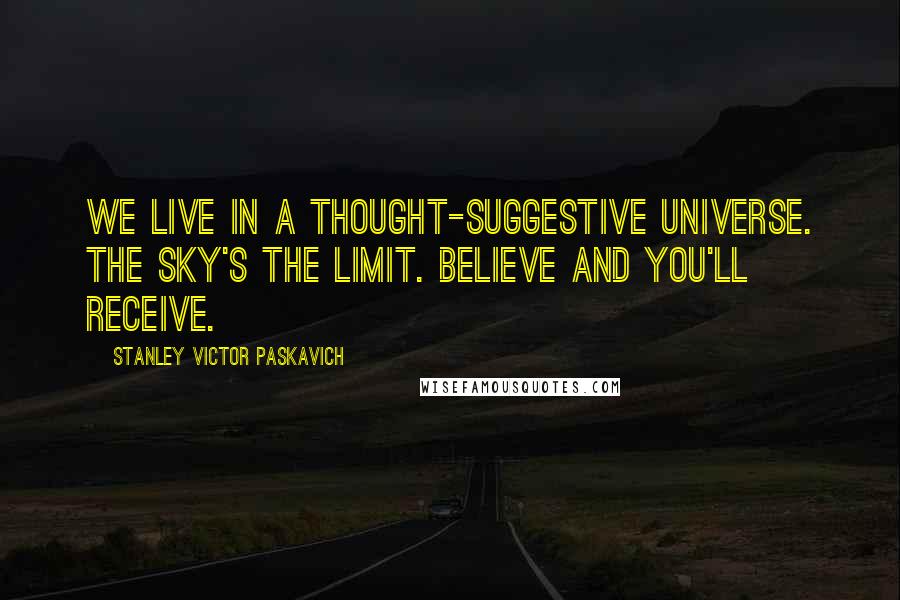 Stanley Victor Paskavich Quotes: We live in a thought-suggestive Universe. The sky's the limit. Believe and you'll receive.