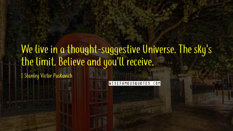 Stanley Victor Paskavich Quotes: We live in a thought-suggestive Universe. The sky's the limit. Believe and you'll receive.