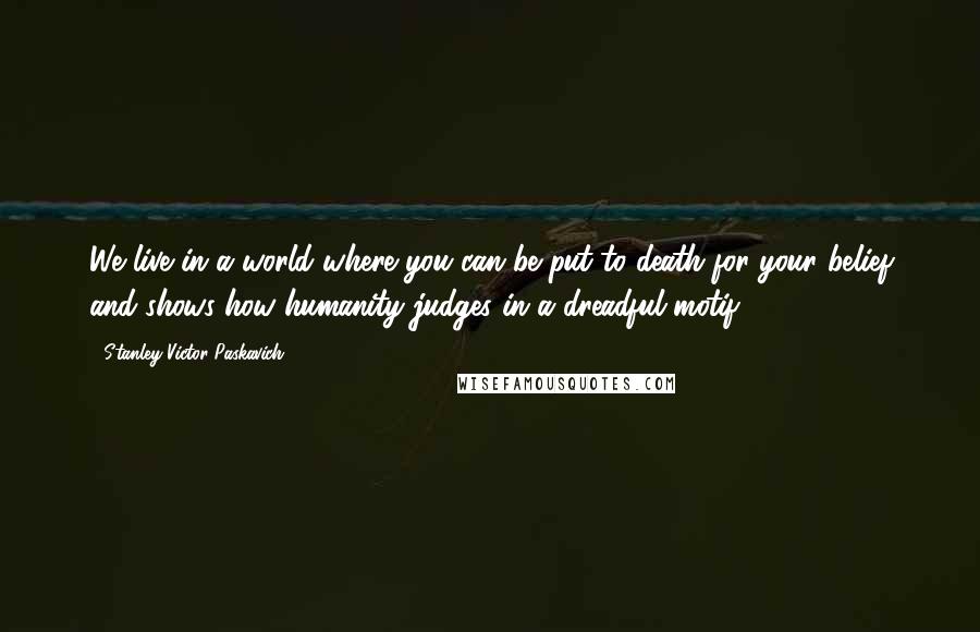 Stanley Victor Paskavich Quotes: We live in a world where you can be put to death for your belief and shows how humanity judges in a dreadful motif.